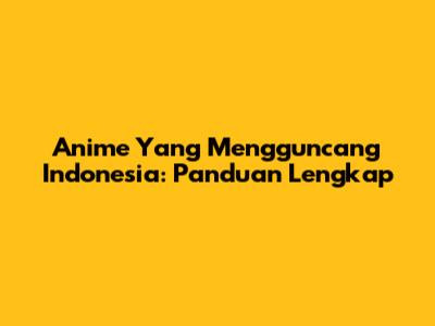 Anime Yang Mengguncang Indonesia: Panduan Lengkap