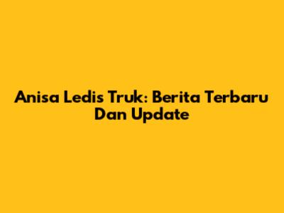 Anisa Ledis Truk: Berita Terbaru Dan Update