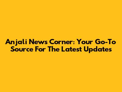 Anjali News Corner: Your Go-To Source For The Latest Updates