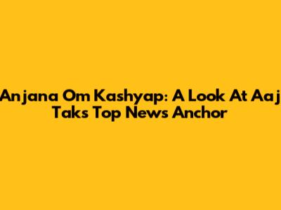 Anjana Om Kashyap: A Look At Aaj Tak's Top News Anchor