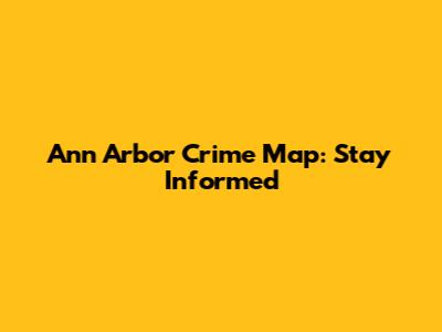 Ann Arbor Crime Map: Stay Informed