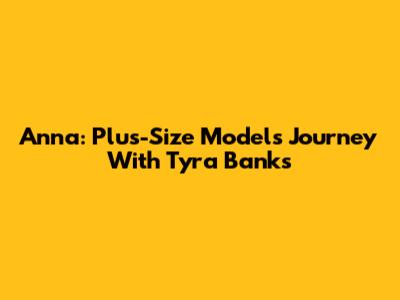 Anna: Plus-Size Model's Journey With Tyra Banks