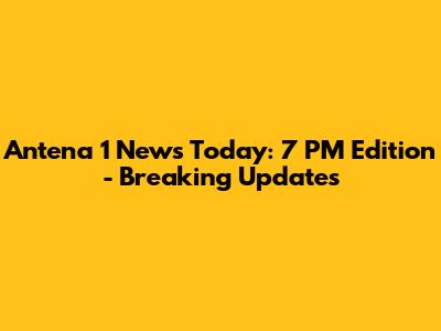 Antena 1 News Today: 7 PM Edition - Breaking Updates