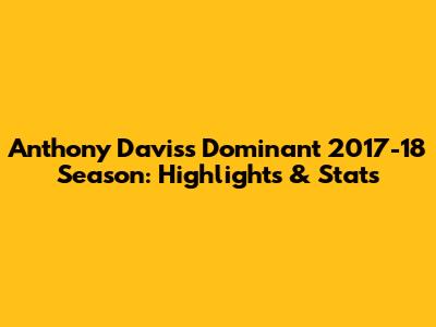 Anthony Davis's Dominant 2017-18 Season: Highlights & Stats