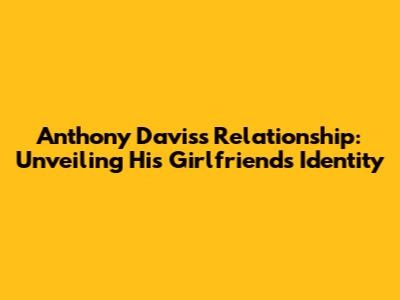 Anthony Davis's Relationship: Unveiling His Girlfriend's Identity