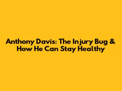 Anthony Davis: The Injury Bug & How He Can Stay Healthy