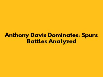 Anthony Davis Dominates: Spurs Battles Analyzed