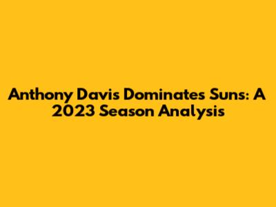 Anthony Davis Dominates Suns: A 2023 Season Analysis