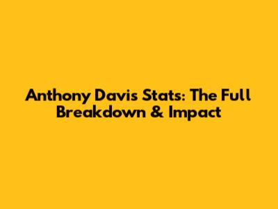 Anthony Davis Stats: The Full Breakdown & Impact