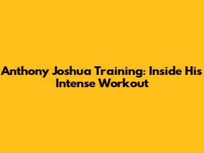 Anthony Joshua Training: Inside His Intense Workout