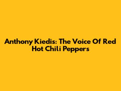 Anthony Kiedis: The Voice Of Red Hot Chili Peppers