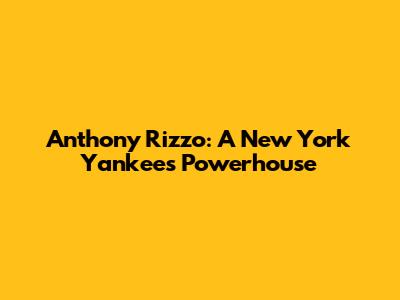 Anthony Rizzo: A New York Yankees Powerhouse