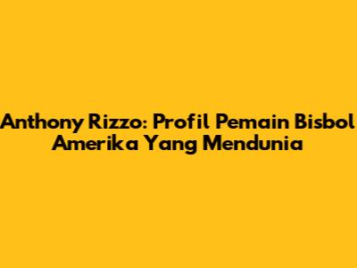 Anthony Rizzo: Profil Pemain Bisbol Amerika Yang Mendunia
