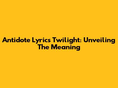 Antidote Lyrics Twilight: Unveiling The Meaning