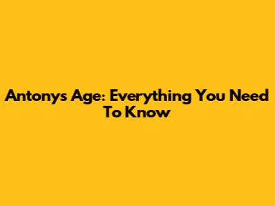 Antony's Age: Everything You Need To Know