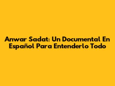 Anwar Sadat: Un Documental En Español Para Entenderlo Todo