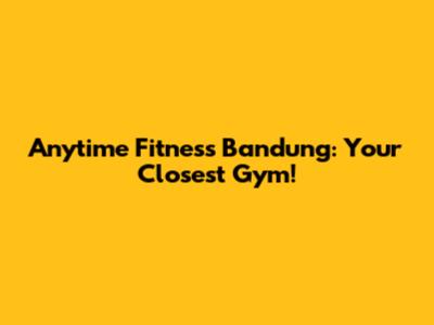 Anytime Fitness Bandung: Your Closest Gym!