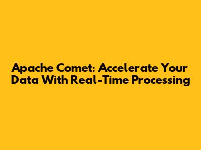 Apache Comet: Accelerate Your Data With Real-Time Processing