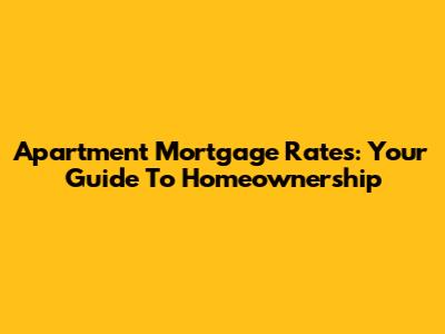 Apartment Mortgage Rates: Your Guide To Homeownership