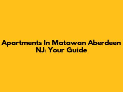 Apartments In Matawan Aberdeen NJ: Your Guide