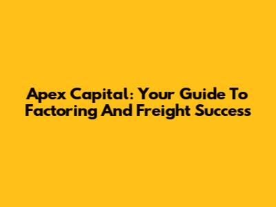 Apex Capital: Your Guide To Factoring And Freight Success