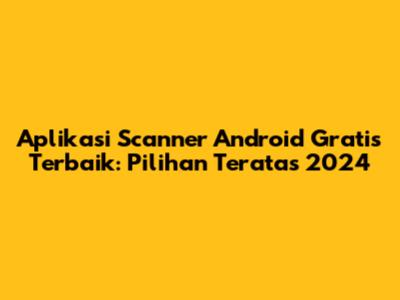 Aplikasi Scanner Android Gratis Terbaik: Pilihan Teratas 2024