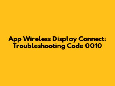 App Wireless Display Connect: Troubleshooting Code 0010