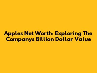 Apple's Net Worth: Exploring The Company's Billion Dollar Value