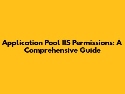 Application Pool IIS Permissions: A Comprehensive Guide