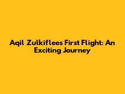 Aqil Zulkiflee's First Flight: An Exciting Journey