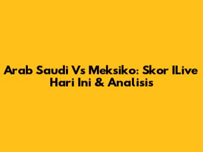 Arab Saudi Vs Meksiko: Skor ILive Hari Ini & Analisis
