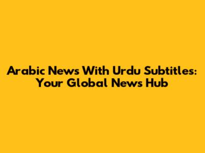Arabic News With Urdu Subtitles: Your Global News Hub