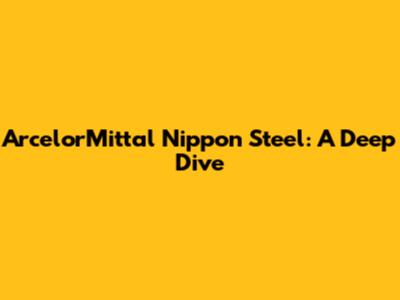 ArcelorMittal Nippon Steel: A Deep Dive