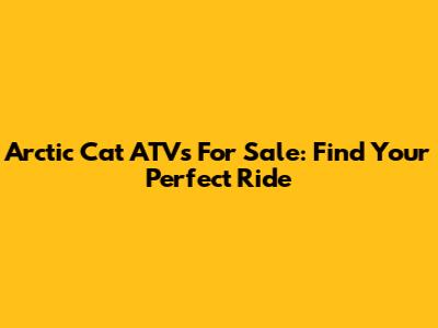 Arctic Cat ATVs For Sale: Find Your Perfect Ride