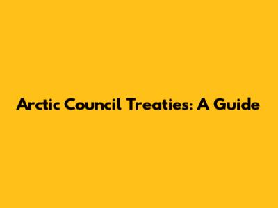 Arctic Council Treaties: A Guide