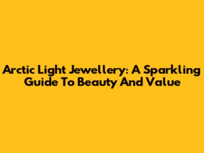 Arctic Light Jewellery: A Sparkling Guide To Beauty And Value