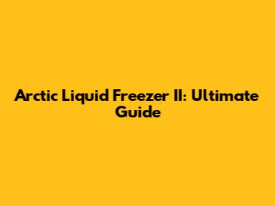 Arctic Liquid Freezer II: Ultimate Guide