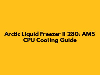 Arctic Liquid Freezer II 280: AM5 CPU Cooling Guide