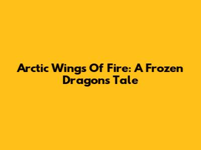 Arctic Wings Of Fire: A Frozen Dragon's Tale