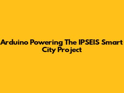 Arduino Powering The IPSEIS Smart City Project