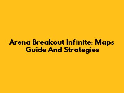 Arena Breakout Infinite: Maps Guide And Strategies