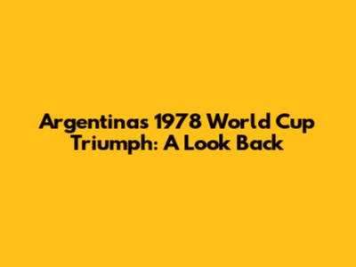 Argentina's 1978 World Cup Triumph: A Look Back