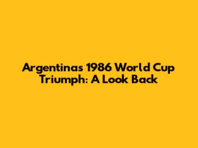 Argentina's 1986 World Cup Triumph: A Look Back