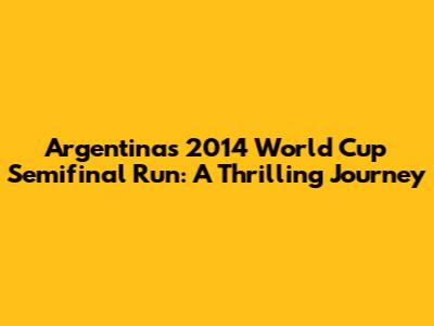 Argentina's 2014 World Cup Semifinal Run: A Thrilling Journey