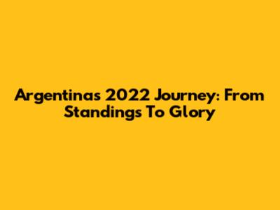 Argentina's 2022 Journey: From Standings To Glory