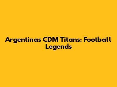 Argentina's CDM Titans: Football Legends