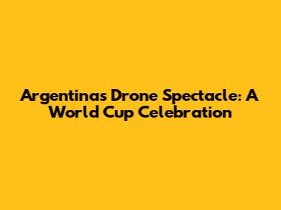 Argentina's Drone Spectacle: A World Cup Celebration