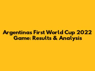 Argentina's First World Cup 2022 Game: Results & Analysis
