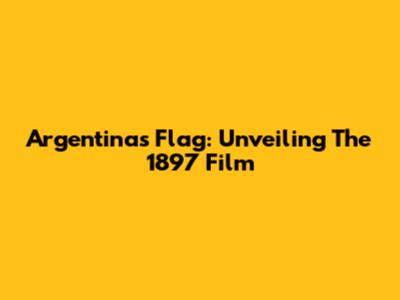 Argentina's Flag: Unveiling The 1897 Film