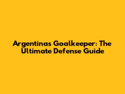 Argentina's Goalkeeper: The Ultimate Defense Guide
